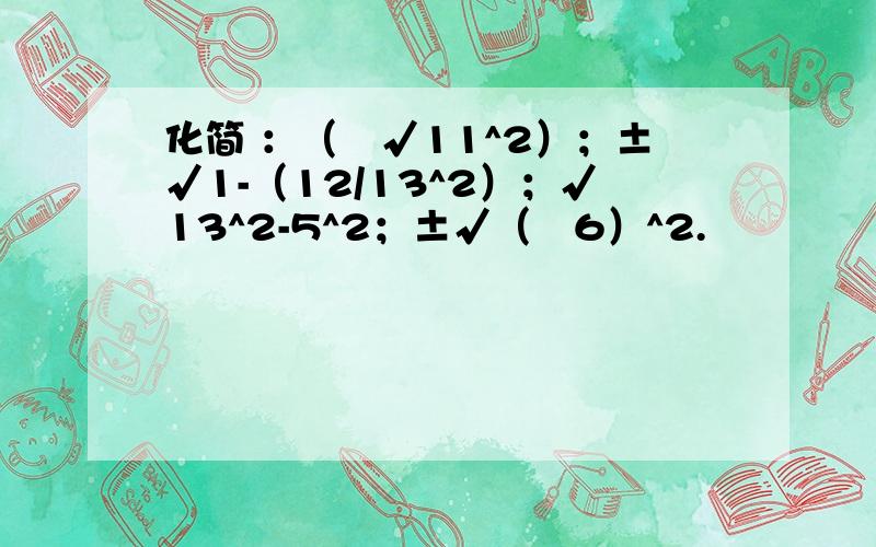 化简 ：（﹣√11^2）；±√1-（12/13^2）；√13^2-5^2；±√（﹣6）^2.