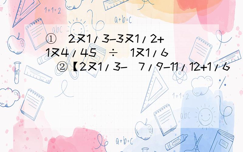 ①（2又1/3-3又1/2+1又4/45）÷（1又1/6）②【2又1/3-（7/9-11/12+1/6）×36】÷5加---分!还有，要简算 ②打错了，应是：②【2又1/27-（7/9-11/12+1/6）×36】÷5 ①的1又1/6应是负1又1/6