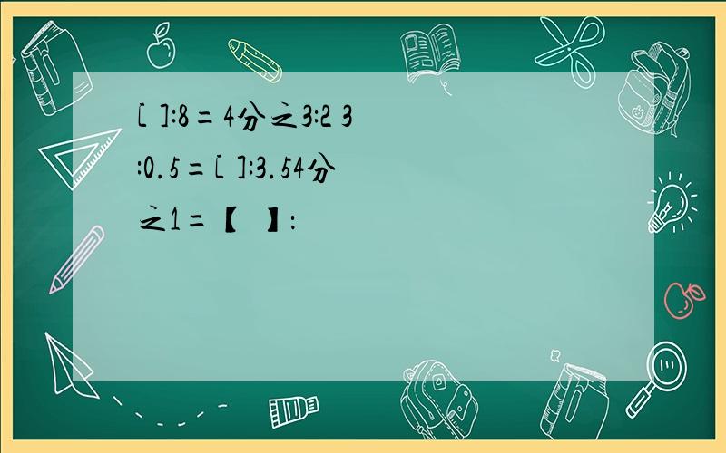 [ ]:8=4分之3:2 3:0.5=[ ]:3.54分之1=【 】：