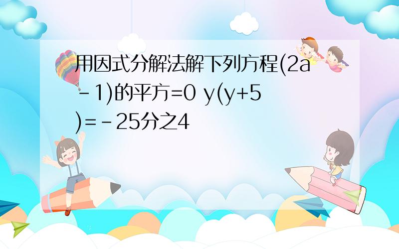 用因式分解法解下列方程(2a-1)的平方=0 y(y+5)=-25分之4