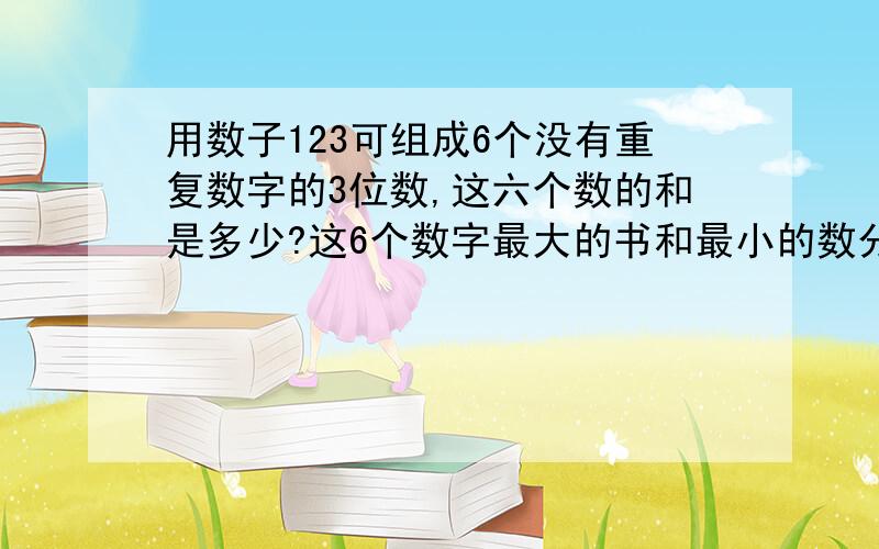 用数子123可组成6个没有重复数字的3位数,这六个数的和是多少?这6个数字最大的书和最小的数分别是多少?