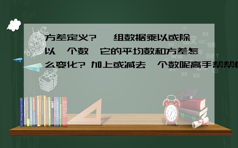 方差定义? 一组数据乘以或除以一个数,它的平均数和方差怎么变化? 加上或减去一个数呢高手帮帮忙吧,死老师都没讲就让我们做