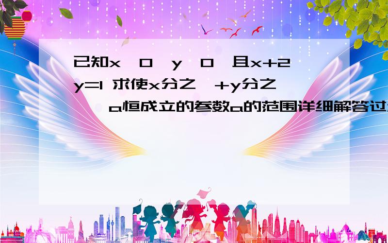 已知x>0,y>0,且x+2y=1 求使x分之一+y分之一>a恒成立的参数a的范围详细解答过程! 万分感谢!  还有我还有一个不懂的,什么叫恒成立?