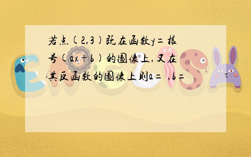 若点(2,3)既在函数y=根号(ax+b)的图像上,又在其反函数的图像上则a= ,b=