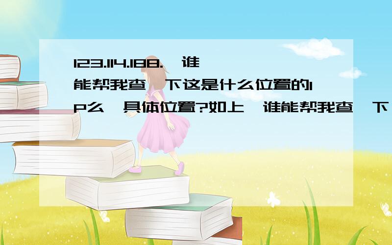 123.114.188.*谁能帮我查一下这是什么位置的IP么,具体位置?如上,谁能帮我查一下,