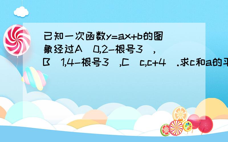 已知一次函数y=ax+b的图象经过A(0,2-根号3),B(1,4-根号3),C(c,c+4).求c和a的平方+b的平方+c的平方-ab-a...已知一次函数y=ax+b的图象经过A(0,2-根号3),B(1,4-根号3),C(c,c+4).求c和a的平方+b的平方+c的平方-ab-ac-b