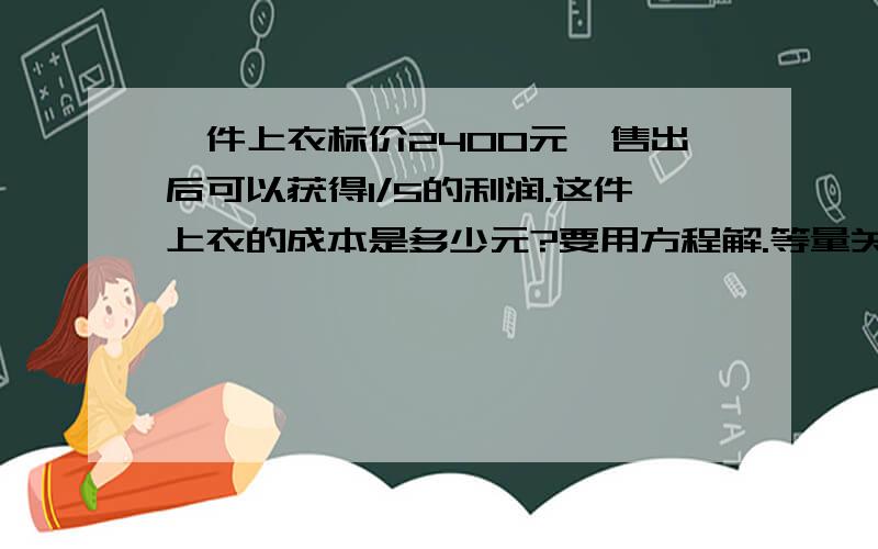 一件上衣标价2400元,售出后可以获得1/5的利润.这件上衣的成本是多少元?要用方程解.等量关系式线段图