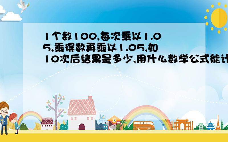 1个数100,每次乘以1.05,乘得数再乘以1.05,如10次后结果是多少,用什么数学公式能计算出来excel里怎么编？