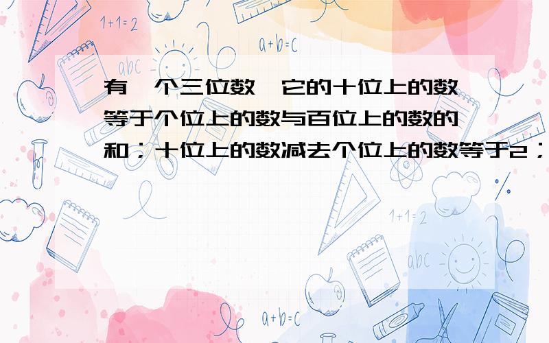 有一个三位数,它的十位上的数等于个位上的数与百位上的数的和；十位上的数减去个位上的数等于2；百位上的数与个位上的数互换后所得的三位数比原来的三位数大99,求三位数