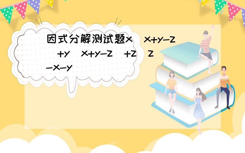 因式分解测试题x(x+y-z)+y(x+y-z)+z(z-x-y)