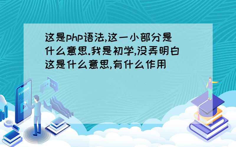 这是php语法,这一小部分是什么意思.我是初学,没弄明白这是什么意思,有什么作用