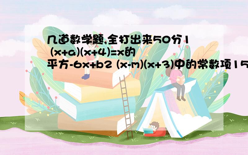 几道数学题,全打出来50分1 (x+a)(x+4)=x的平方-6x+b2 (x-m)(x+3)中的常数项15,m是多少3 （x+m)(x+n)=x平方-6x+8,2mn-3m-3n=