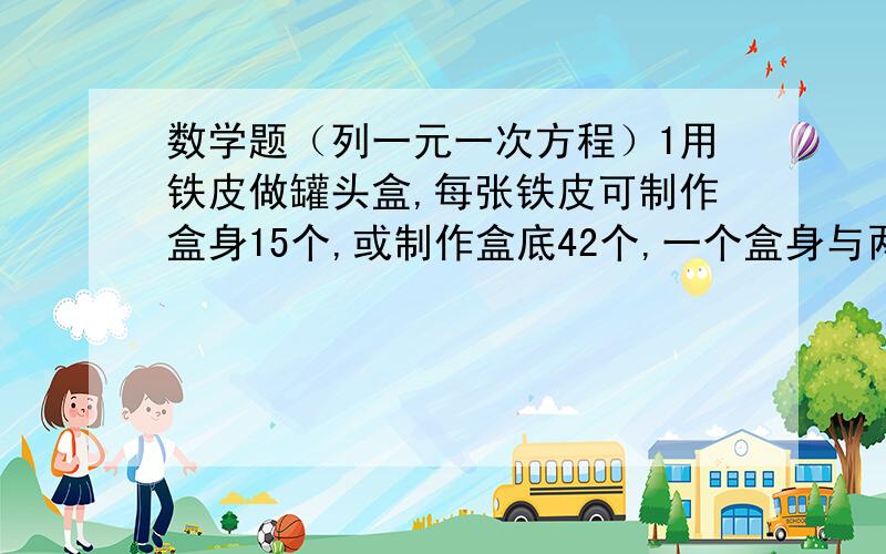 数学题（列一元一次方程）1用铁皮做罐头盒,每张铁皮可制作盒身15个,或制作盒底42个,一个盒身与两个盒底配成一套罐头盒.现在有108张白铁皮,用好多张制作盒身,多少张制作盒底,才能正好制