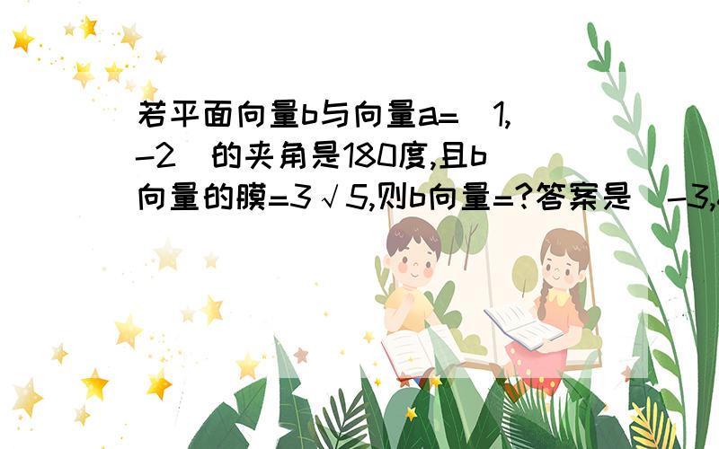 若平面向量b与向量a=（1,-2）的夹角是180度,且b向量的膜=3√5,则b向量=?答案是（-3,6）若平面向量b与向量a=（1,-2）的夹角是180度,且b向量的膜=3√5,则b向量=?答案是（-3,6）请写出完整步骤