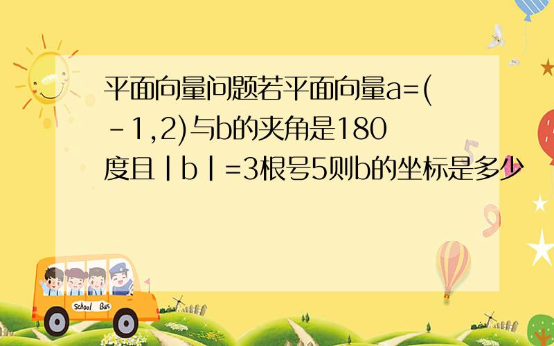 平面向量问题若平面向量a=(-1,2)与b的夹角是180度且|b|=3根号5则b的坐标是多少