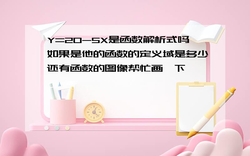 Y=20-5X是函数解析式吗如果是他的函数的定义域是多少还有函数的图像帮忙画一下