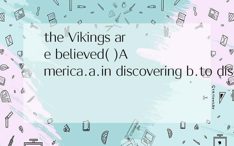 the Vikings are believed( )America.a.in discovering b.to discover c.to have discovered