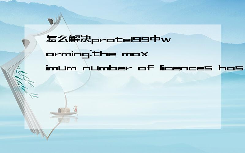 怎么解决protel99中warming:the maximum number of licences has been exceeded f