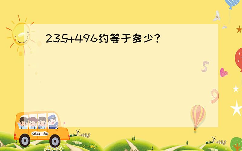 235+496约等于多少?