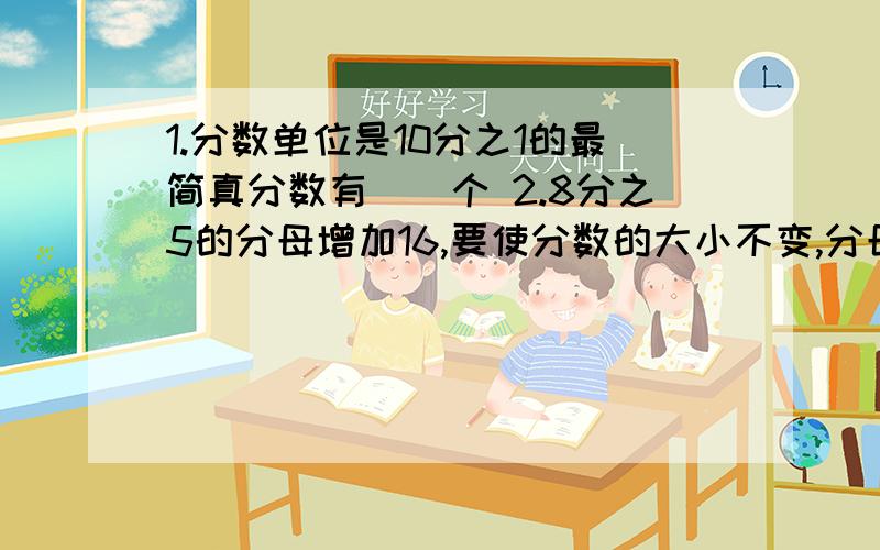 1.分数单位是10分之1的最简真分数有（）个 2.8分之5的分母增加16,要使分数的大小不变,分母应（）.3.在a分之b=c中,不能为0的是（）.