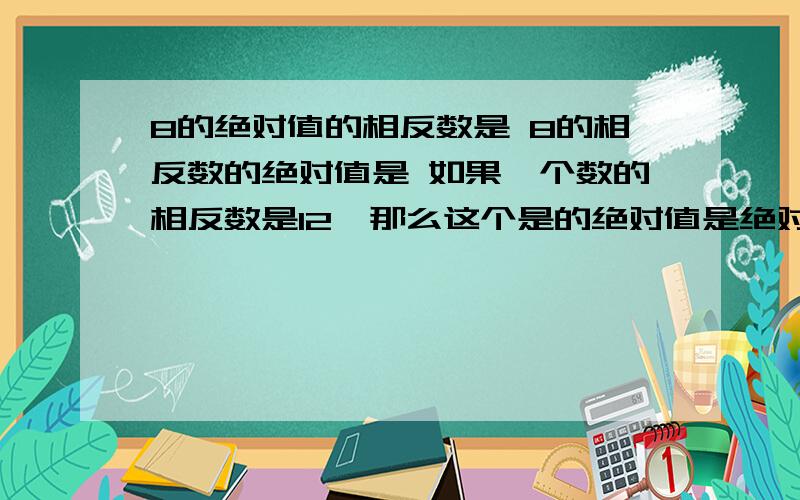 8的绝对值的相反数是 8的相反数的绝对值是 如果一个数的相反数是12,那么这个是的绝对值是绝对值最小的有理数是