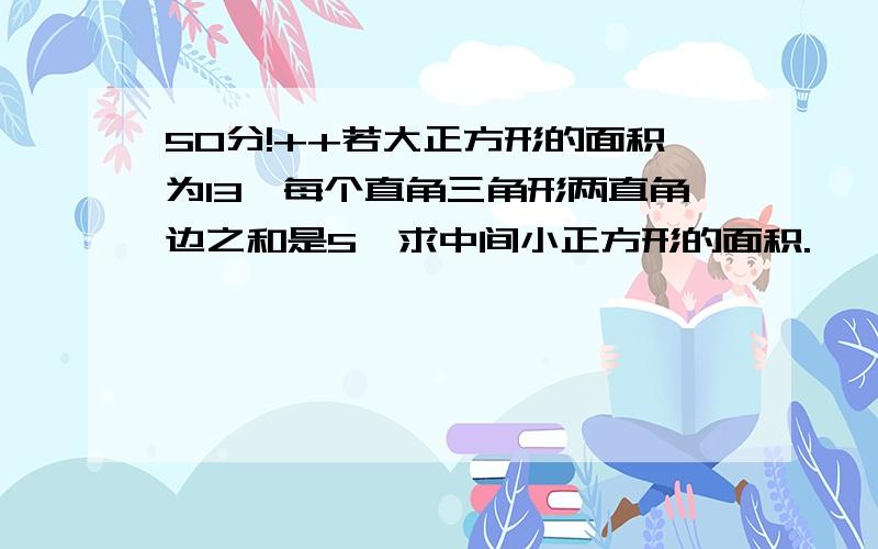 50分!++若大正方形的面积为13,每个直角三角形两直角边之和是5,求中间小正方形的面积.