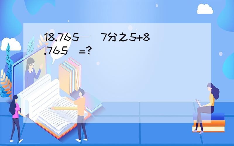 18.765—（7分之5+8.765）=?