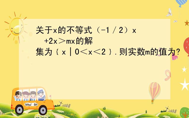 关于x的不等式（-1／2）x²+2x＞mx的解集为﹛x│0＜x＜2﹜.则实数m的值为?