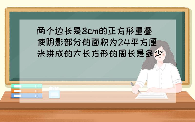 两个边长是8cm的正方形重叠使阴影部分的面积为24平方厘米拼成的大长方形的周长是多少