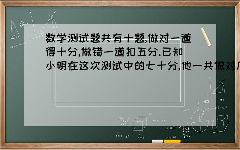 数学测试题共有十题,做对一道得十分,做错一道扣五分.已知小明在这次测试中的七十分,他一共做对几道题