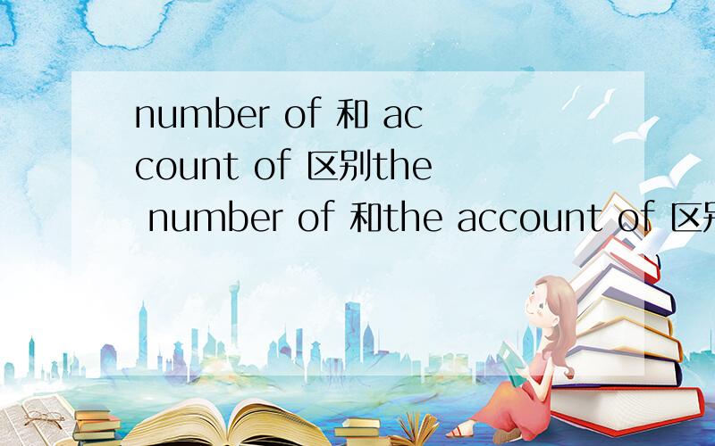 number of 和 account of 区别the number of 和the account of 区别怎么用错了不是 account of ,是 the amount of