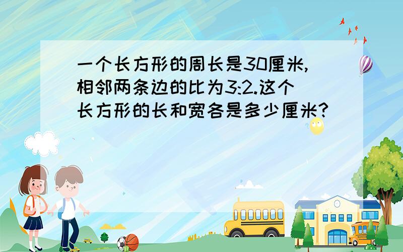 一个长方形的周长是30厘米,相邻两条边的比为3:2.这个长方形的长和宽各是多少厘米?