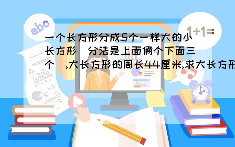 一个长方形分成5个一样大的小长方形（分法是上面俩个下面三个）,大长方形的周长44厘米,求大长方形的面积