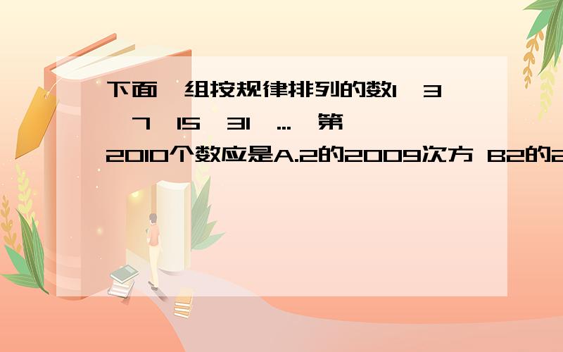 下面一组按规律排列的数1,3,7,15,31,...,第2010个数应是A.2的2009次方 B2的2010次方-1 C2的2010次方 D以上都不对