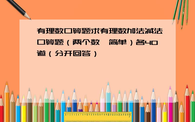 有理数口算题求有理数加法减法口算题（两个数,简单）各40道（分开回答）