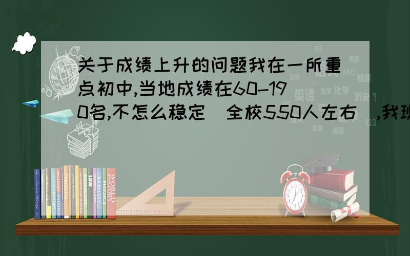 关于成绩上升的问题我在一所重点初中,当地成绩在60-190名,不怎么稳定（全校550人左右）,我班强手如云,但在别的班,我可能还是尖子生.我肯吃苦,如果我再努把力,问一下大家,我能到多少名?忘