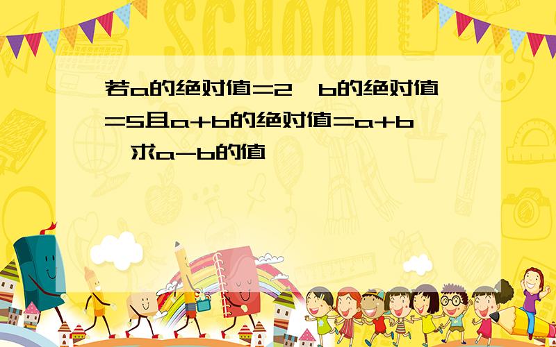 若a的绝对值=2,b的绝对值=5且a+b的绝对值=a+b,求a-b的值