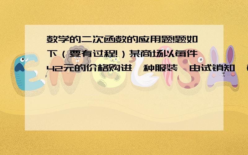 数学的二次函数的应用题!题如下（要有过程!）某商场以每件42元的价格购进一种服装,由试销知,每天的销售量t（件）与每件的销售价x（元/件）之间的函数关系为t=-3x+204.1.写出商场每天销售