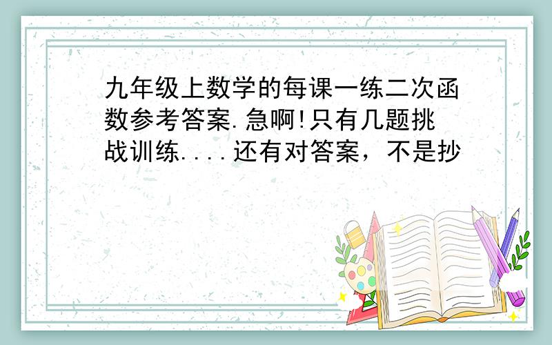 九年级上数学的每课一练二次函数参考答案.急啊!只有几题挑战训练....还有对答案，不是抄