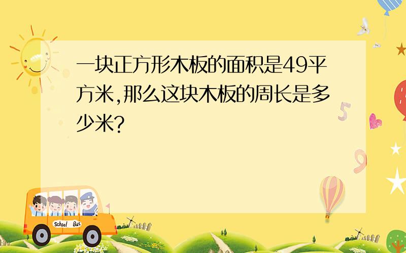 一块正方形木板的面积是49平方米,那么这块木板的周长是多少米?