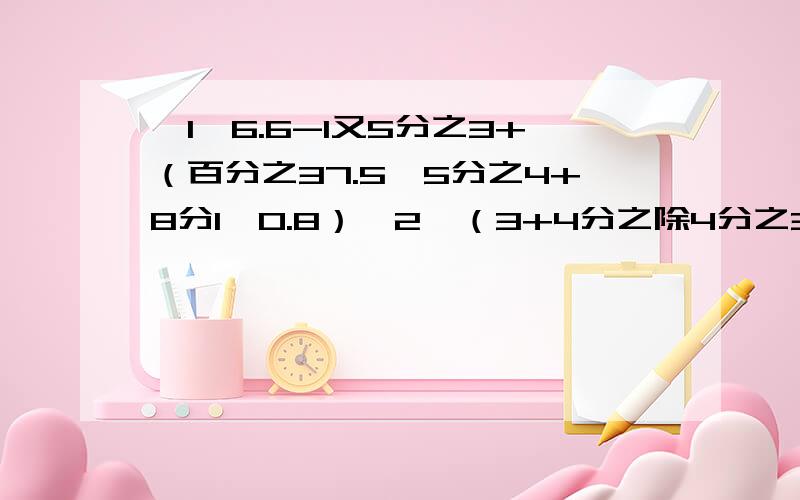 【1】6.6-1又5分之3+（百分之37.5*5分之4+8分1*0.8）【2】（3+4分之除4分之3+3）37*6分之1除7分之1*6分之1【3】 37又7分之4*35+63又7分之4*35-7分之1除35分之1【4】2000-【（5又19分12*6.9*4又19分7）除百分之6