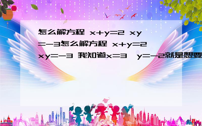 怎么解方程 x+y=2 xy=-3怎么解方程 x+y=2xy=-3 我知道x=3,y=-2就是想要详细解法 顺便问下这是几元几次方程