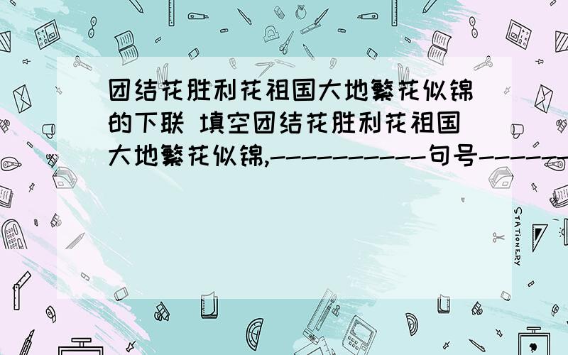 团结花胜利花祖国大地繁花似锦的下联 填空团结花胜利花祖国大地繁花似锦,----------句号-------------逗号,万里长空凯歌如潮别连在一起!“-----”里填