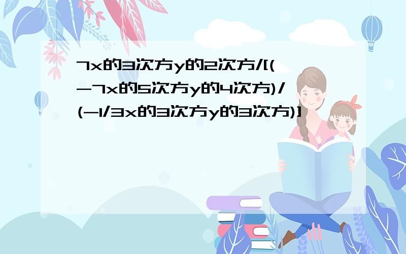 7x的3次方y的2次方/[(-7x的5次方y的4次方)/(-1/3x的3次方y的3次方)]