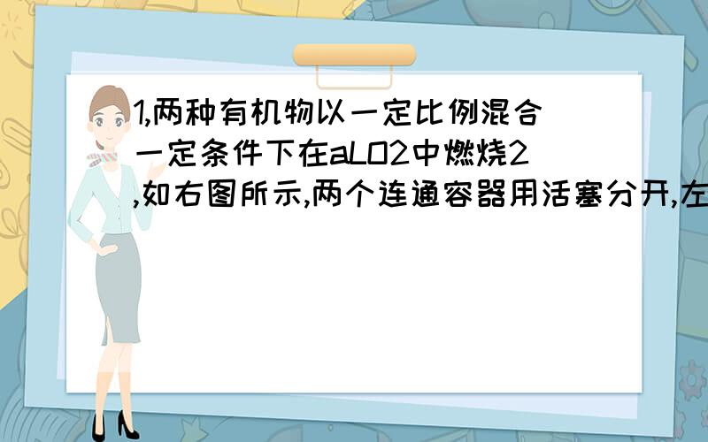 1,两种有机物以一定比例混合一定条件下在aLO2中燃烧2,如右图所示,两个连通容器用活塞分开,左右两室各充入一定量NO和O2,且恰好使两容器内气体密度相同,打开活塞,使NO与O2充分反应,最终容器