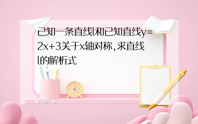 已知一条直线l和已知直线y=2x+3关于x轴对称,求直线l的解析式