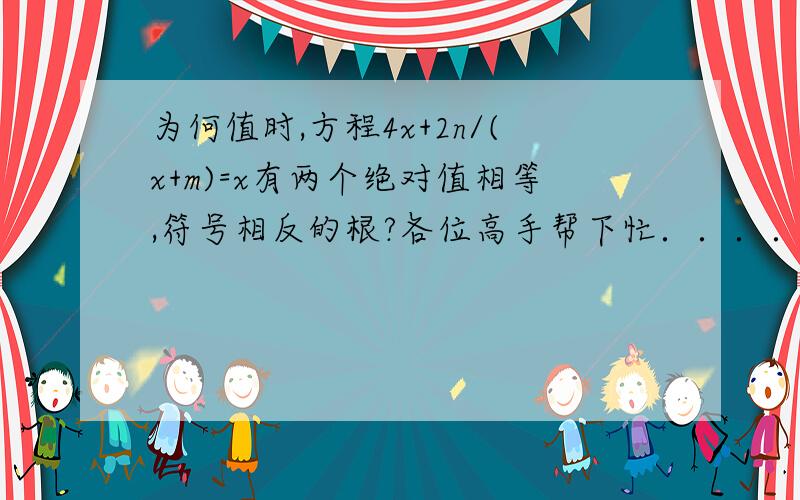 为何值时,方程4x+2n/(x+m)=x有两个绝对值相等,符号相反的根?各位高手帮下忙．．．．