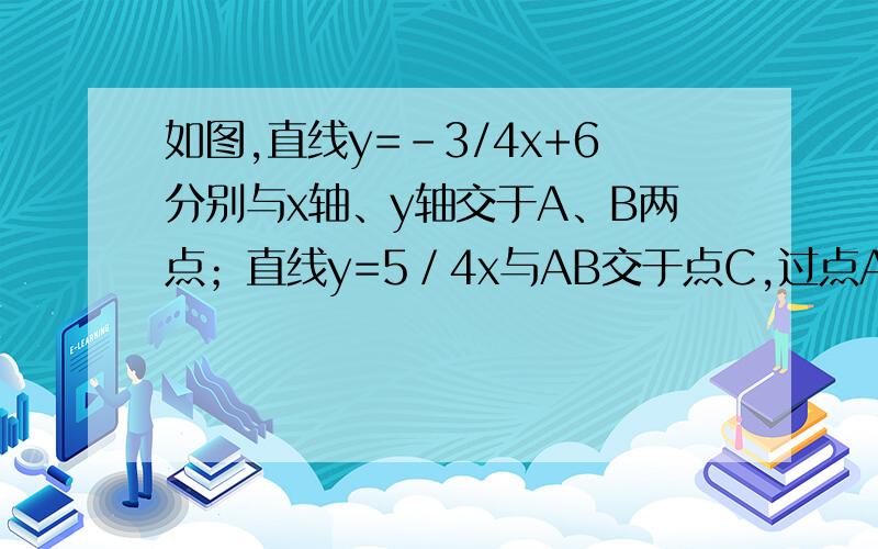 如图,直线y=-3/4x+6分别与x轴、y轴交于A、B两点；直线y=5／4x与AB交于点C,过点A且平行于y轴的直线交于点D.点E从点A出发,以每秒1个单位的速度沿x轴向左运动.过点E作x轴的垂线,分别交直线AB、OD于