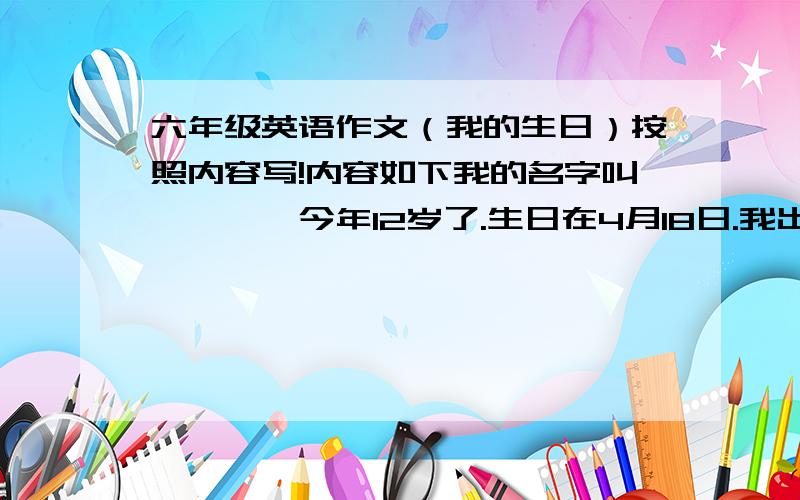 六年级英语作文（我的生日）按照内容写!内容如下我的名字叫***,今年12岁了.生日在4月18日.我出生在我最喜欢的季节——夏天.因为我可以穿漂亮的裙子还可以游泳!