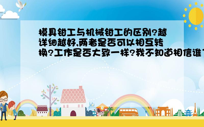 模具钳工与机械钳工的区别?越详细越好,两者是否可以相互转换?工作是否大致一样?我不知道相信谁了....迷糊